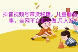抖音视频号儿童睡前故事带货玩法 多平台可做低门槛实操教程