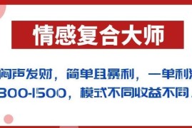 情感复合大师副业项目拆解：单客利润300-1500操作全流程分享