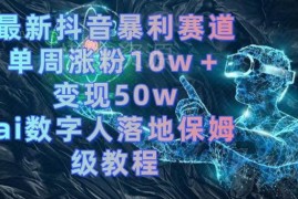 抖音AI数字人落地保姆级教程 单周涨粉10w+变现50w玩法详解