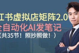 小红书虚拟店矩阵2.0实操教程 全自动化AI发笔记课程共35节