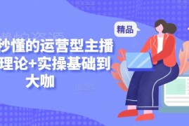 零基础运营主播入门课程 理论+实操从新手到高阶全教学