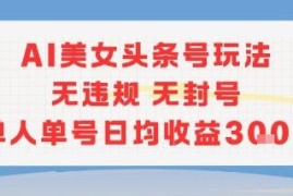无违规无封号AI美女头条号玩法 单人单号日均收益可达300元