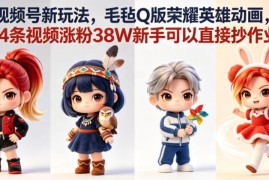 视频号毛毡Q版王者英雄动画玩法 4条作品涨粉38W新手可直接复刻