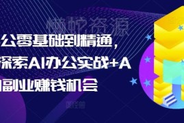 零基础AI办公从入门到精通教程 含实战技能及副业赚钱机会