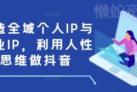 抖音运营实操教程：用人性思维打造全域个人及商业IP