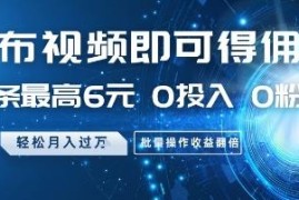 零投入无粉丝发视频赚佣金项目 单条最高6元可批量操作