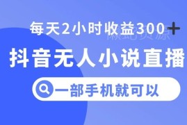 抖音无人小说直播实操玩法 单手机操作低门槛日入300+教程揭秘