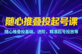 2025随心推叠投起号全阶课程 含基础进阶精准投放教学
