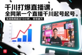 千川直播起号实操录屏课程 10小时实战教学助力GMV稳定破万