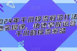 2024千川投流前沿实操课程 掌握全链路投放与直播间运营策略
