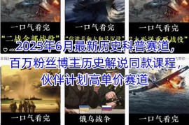 2025历史科普赛道实操教程 百万粉历史解说博主同款运营课程