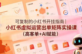 小红书虚拟运营矩阵出单实操教程 AI赋能高客单变现全流程