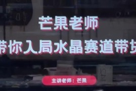 芒果老师水晶赛道带货实操教程 从起号到直播运营全流程教学