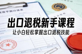 出口退税新手系统课程 零基础小白轻松掌握全流程退税实操技能
