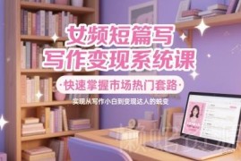 女频短篇写作变现系统课 零基础掌握爆款套路实现稳定增收