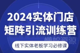 2024实体门店矩阵引流训练营 线下实体老板经营提升必修课