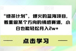 绿茶计划蓝海情感赛道项目解析 小白可操作的盈利玩法揭秘
