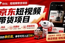 京东短视频带货实操全流程 选品找素材剪辑技巧 高客单易变现
