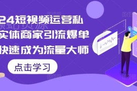 2024短视频运营私教课程 实体商家引流爆单实操全指南