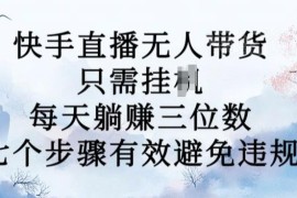 2024年10月快手无人直播带货新玩法 7步防违规获稳定收益