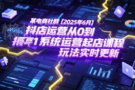 2025年6月抖店从0到1系统运营起店课程 附最新玩法更新