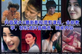 抖音大V全新影视混剪教学课程 助力作品入选平台精选获专属权益