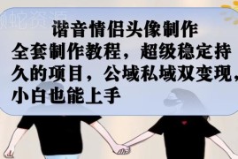 谐音情侣头像制作完整教程 公域私域双变现小白可上手实操